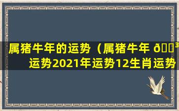 属猪牛年的运势（属猪牛年 🌳 运势2021年运势12生肖运势 🌲 ）
